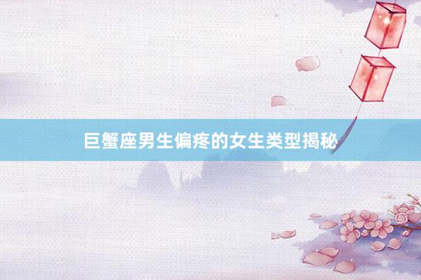 巨蟹座男生偏疼的女生类型揭秘