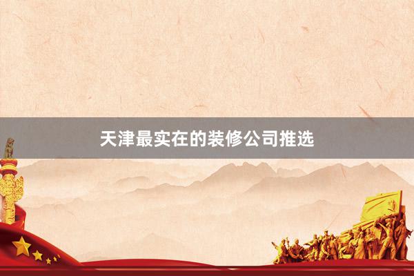 天津最实在的装修公司推选