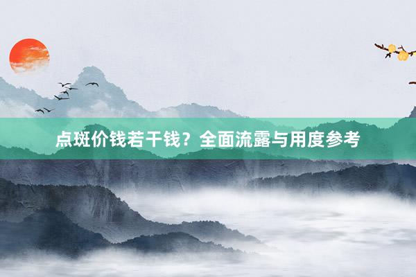 点斑价钱若干钱？全面流露与用度参考
