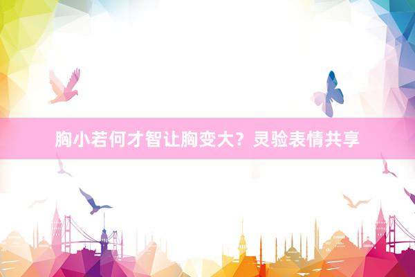 胸小若何才智让胸变大？灵验表情共享
