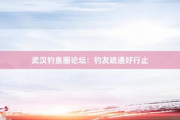 武汉钓鱼圈论坛：钓友疏通好行止