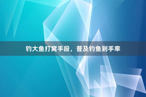 钓大鱼打窝手段，普及钓鱼到手率