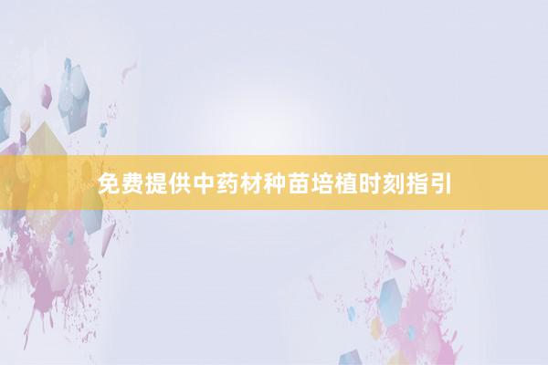 免费提供中药材种苗培植时刻指引