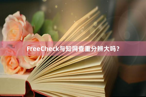 FreeCheck与知网查重分辨大吗？