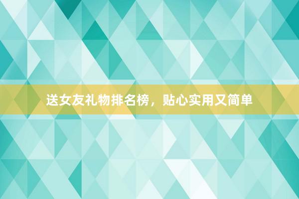 送女友礼物排名榜，贴心实用又简单